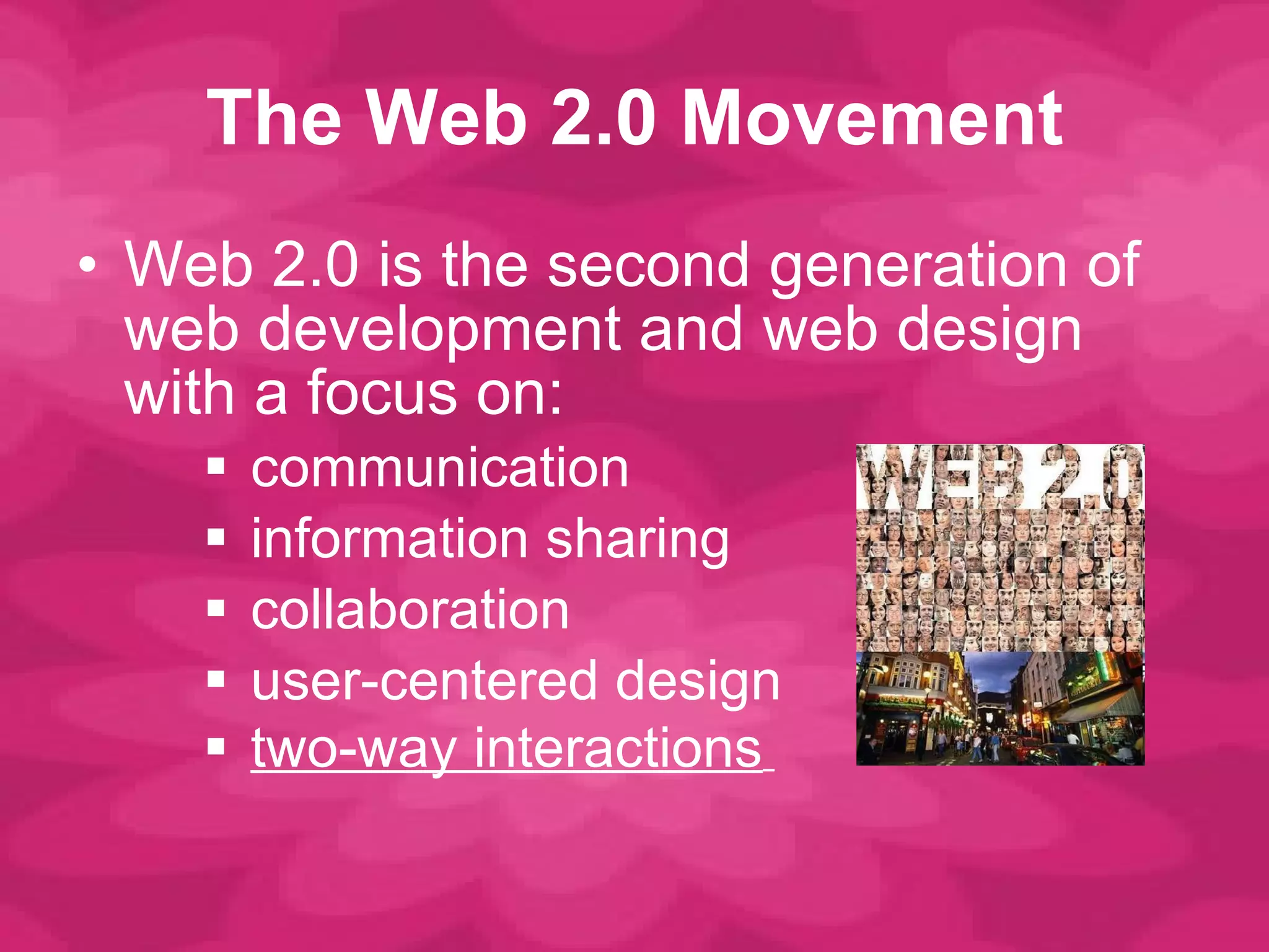 The Web 2.0 Movement Web 2.0 is the second generation of web development and web design with a focus on: communication information sharing collaboration  user-centered design two-way interactions   