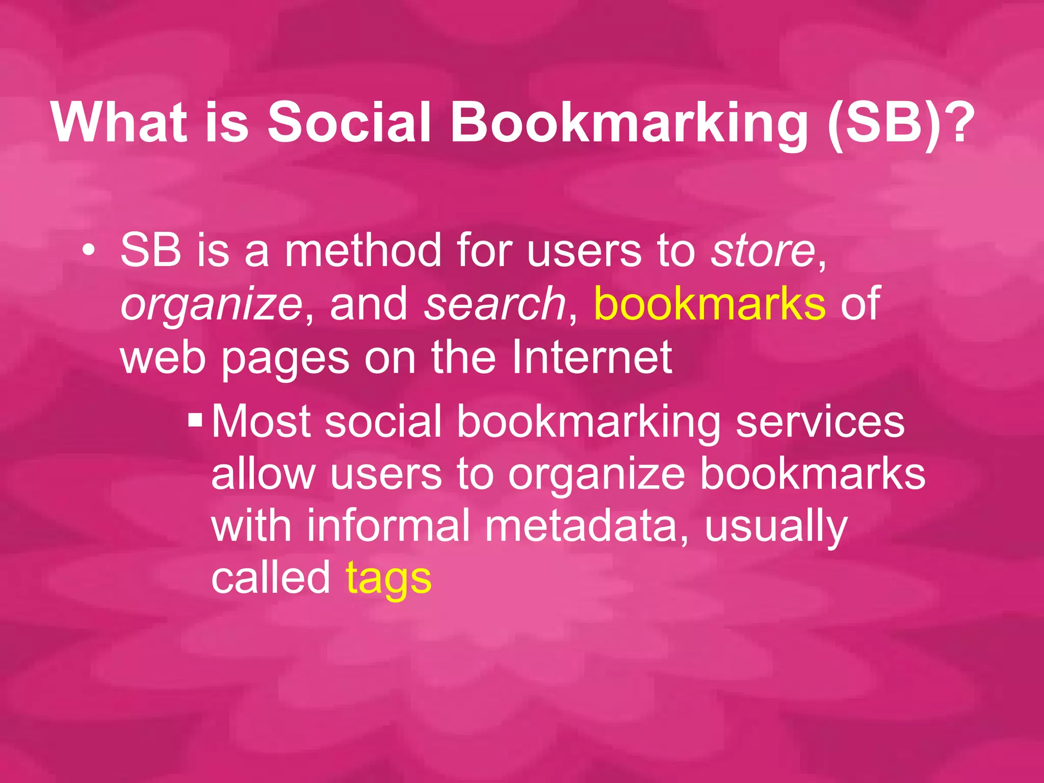 What is Social Bookmarking (SB)? SB is a method for users to  store ,  organize , and  search ,  bookmarks  of web pages on the Internet Most social bookmarking services allow users to organize bookmarks with informal metadata, usually called  tags 