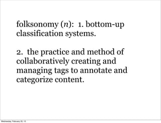 folksonomy (n): 1. bottom-up
                classification systems.

                2. the practice and method of
                collaboratively creating and
                managing tags to annotate and
                categorize content.



Wednesday, February 20, 13
 