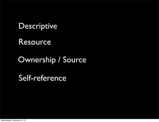 Descriptive
                  Resource

                 Ownership / Source

                  Self-reference



Wednesday, February 20, 13
 