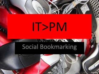 IT>PM
Social Bookmarking
 