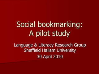 Social bookmarking:A pilot study Language & Literacy Research GroupSheffield Hallam University 30 April 2010 