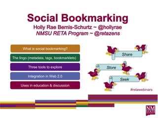 What is social bookmarking? The lingo (metadata, tags, bookmarklets)  Three tools to explore Integration in Web 2.0 Uses in education & discussion #retawebinars Share Store Seek 