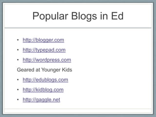 Popular Blogs in Edhttp://blogger.comhttp://typepad.comhttp://wordpress.comGeared at Younger Kidshttp://edublogs.comhttp://kidblog.comhttp://gaggle.net