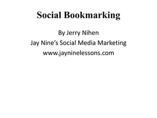 Social Bookmarking By Jerry Nihen Jay Nine’s Social Media Marketing www.jayninelessons.com 