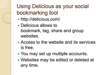 Using Delicious as your social bookmarking tool<br />http://delicious.com/<br />Delicious allows to bookmark, tag, share a...