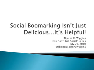 Social Boomarking Isn’t Just Delicious…It’s Helpful! Dianna K. Wiggins DLS “Let’s Get Social” Series July 20, 2010 Delicious: diannawiggins 