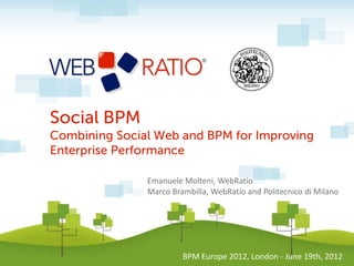 Social BPM
Combining Social Web and BPM for Improving
Enterprise Performance

               Emanuele Molteni, WebRatio
               Marco Brambilla, WebRatio and Politecnico di Milano




                        BPM Europe 2012, London - June 19th, 2012
 