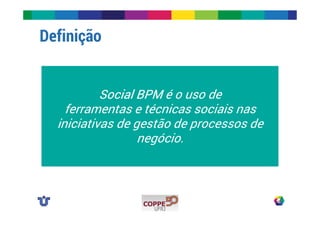 Definição 
Social BPM é o uso de 
ferramentas e técnicas sociais nas 
iniciativas de gestão de processos de 
negócio. 
 
