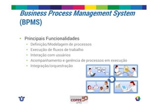 Business Process Management System 
(BPMS) 
• Principais Funcionalidades 
• Definição/Modelagem de processos 
• Execução de fluxos de trabalho 
• Interação com usuários 
• Acompanhamento e gerência de processos em execução 
• Integração/orquestração 
 
