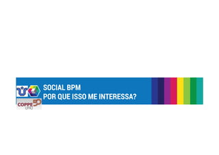 SOCIAL BPM 
POR QUE ISSO ME INTERESSA? 
 