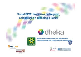 Social BPM: Processos de Negócio, 
Colaboração e Tecnologia Social 
Núcleo de Pesquisa e Inovação em CiberDemocracia 
Universidade Federal do Estado do Rio de Janeiro(UNIRIO) 
 