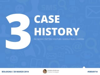 CASE
HISTORYFACEBOOK / TWITTER / YOUTUBE / GOOGLE PLUS / LINKEDIN
Giuliano Ambrosio
Creative Strategist #SBDAY14BOLOGNA / 28 MARZO 2014
 