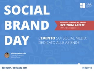 #SBDAY14
SOCIAL
BRAND
DAY
BOLOGNA / 28 MARZO 2014
Giuliano Ambrosio
Creative Strategist
@JuliusDesign
L'EVENTO SUI SOCIAL MEDIA
DEDICATO ALLE AZIENDE
WORKSHOP #SMBDAY (8-9 MAGGIO)
ISCRIZIONI APERTE
HTTP://BIT.LY/SBDAY14
 