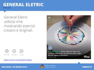 Giuliano Ambrosio
Creative Strategist #SBDAY14BOLOGNA / 28 MARZO 2014
GENERAL ELETRICVINE CASE
General Eletric
utilizza vine
mostrando esercizi
creativi e originali.
https://vine.co/v/bXJAmFLBaat
 