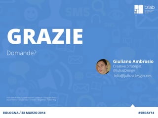 GRAZIE
Domande?
#SBDAY14BOLOGNA / 28 MARZO 2014
Giuliano Ambrosio
Creative Strategist
@JuliusDesign
Fonti delle Analisi in presentazione: Facebook / Instagram Press /
Social Bakers / Google Italia / Linkedin / BlogMeter, Twitter Blog
info@juliusdesgin.net
 