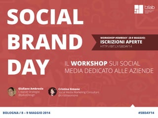 #SBDAY14
SOCIAL
BRAND
DAY
WORKSHOP #SMBDAY (8-9 MAGGIO)
ISCRIZIONI APERTE
HTTP://BIT.LY/SBDAY14
Cristina Simone
Social Media Marketing Consultant
@cristinasimone
BOLOGNA / 8 – 9 MAGGIO 2014
IL WORKSHOP SUI SOCIAL
MEDIA DEDICATO ALLE AZIENDE
Giuliano Ambrosio
Creative Strategist
@JuliusDesign
 
