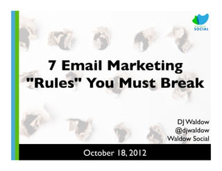 7 Email Marketing
"Rules" You Must Break	


                               DJ Waldow	

                              @djwaldow	

                             Waldow Social	


       October 18, 2012	

 