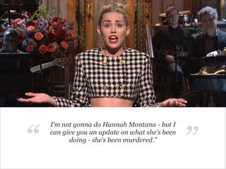 “

“

I’m not gonna do Hannah Montana - but I
can give you an update on what she’s been
doing - she’s been murdered.”

”

 