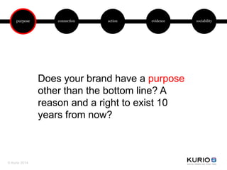 purpose connection action evidence sociability
Does your brand have a purpose
other than the bottom line? A
reason and a right to exist 10
years from now?
© Kurio 2014