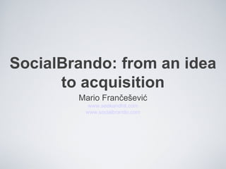 SocialBrando: from an idea 
to acquisition 
Mario Frančešević 
www.seekandhit.com 
www.socialbrando.com 
 