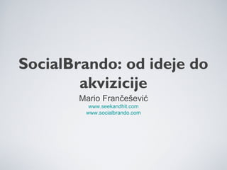 SocialBrando: od ideje do 
akvizicije 
Mario Frančešević 
www.seekandhit.com 
www.socialbrando.com 
 