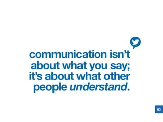 communication isn’t
about what you say;
it’s about what other
people understand.
80
 