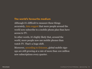 We Are Social
Mobile subscriptions Television viewers
6.7billion 4.2billion
Today’s media reality
VS
Social Brands: The Fu...