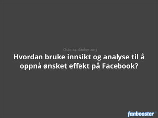 Oslo, 24. oktober 2013

Hvordan bruke innsikt og analyse til å
oppnå ønsket eﬀekt på Facebook?

 