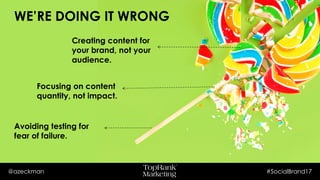 @azeckman #SocialBrand17
WE’RE DOING IT WRONG
Creating content for
your brand, not your
audience.
Focusing on content
quantity, not impact.
Avoiding testing for
fear of failure.
 