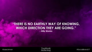 @azeckman #SocialBrand17
“THERE IS NO EARTHLY WAY OF KNOWING,
WHICH DIRECTION THEY ARE GOING.”
- Willy Wonka
 