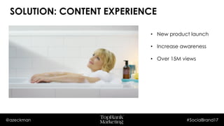 @azeckman #SocialBrand17
• New product launch
• Increase awareness
• Over 15M views
SOLUTION: CONTENT EXPERIENCE
 