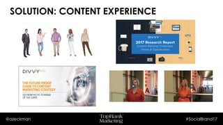 @azeckman #SocialBrand17
SOLUTION: CONTENT EXPERIENCE
 