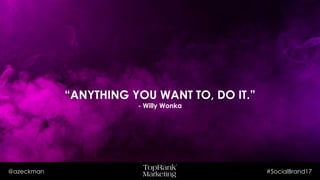 @azeckman #SocialBrand17
“ANYTHING YOU WANT TO, DO IT.”
- Willy Wonka
 
