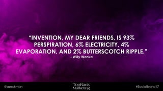 @azeckman #SocialBrand17
“INVENTION, MY DEAR FRIENDS, IS 93%
PERSPIRATION, 6% ELECTRICITY, 4%
EVAPORATION, AND 2% BUTTERSCOTCH
RIPPLE.”
- Willy Wonka
 