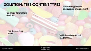 @azeckman #SocialBrand17
SOLUTION: TEST CONTENT TYPESFocus on types that
encourage engagement.
Optimize for multiple
devices.
Test before you
invest.
Find interesting ways to
TELL STORIES!.
 