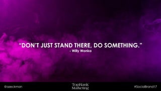 @azeckman #SocialBrand17
“DON’T JUST STAND THERE, DO
SOMETHING.”
- Willy Wonka
 