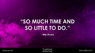 @azeckman #SocialBrand17
“SO MUCH TIME AND
SO LITTLE TO DO.”
- Willy Wonka
 