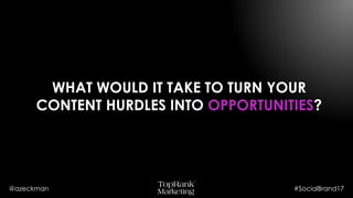 @azeckman #SocialBrand17
WHAT WOULD IT TAKE TO TURN YOUR
CONTENT HURDLES INTO
OPPORTUNITIES?
 
