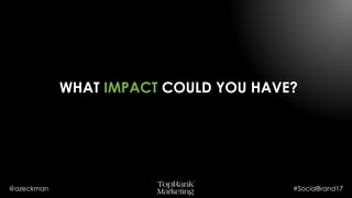 @azeckman #SocialBrand17
WHAT IMPACT COULD YOU HAVE?
 