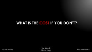 @azeckman #SocialBrand17
WHAT IS THE COST IF YOU DON’T?
 