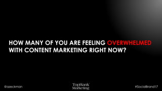 @azeckman #SocialBrand17
HOW MANY OF YOU ARE FEELING
OVERWHELMED WITH CONTENT MARKETING
RIGHT NOW?
 