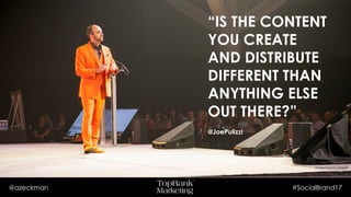 @azeckman #SocialBrand17
“IS THE
CONTENT YOU
CREATE AND
DISTRIBUTE
DIFFERENT
THAN ANYTHING
ELSE OUT
THERE?”
@JoePulizzi Image Source: LinkedIn
 