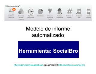 Modelo de informe
             automatizado

    Herramienta: SocialBro

http://agamezcm.blogspot.com @agamez400 http://facebook.com/AG400
 
