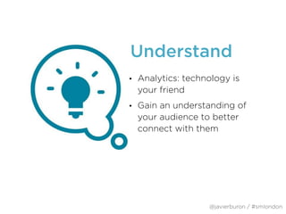 Understand
• Analytics: technology is
your friend
• Gain an understanding of
your audience to better
connect with them
@javierburon / #smlondon
 