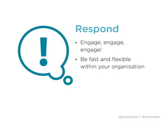 Respond
• Engage, engage,
engage!
• Be fast and flexible
within your organisation
@javierburon / #smlondon
 