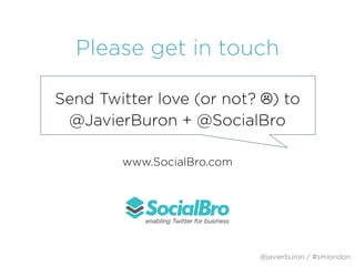 Please get in touch
Send Twitter love (or not? ☹) to
@JavierBuron + @SocialBro
!
www.SocialBro.com
@javierburon / #smlondon
 