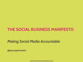 THE SOCIAL BUSINESS MANIFESTO
Making Social Media Accountable
@jaycoopertweets

WWW.BLOOMSOCIALBUSINESS.COM

 
