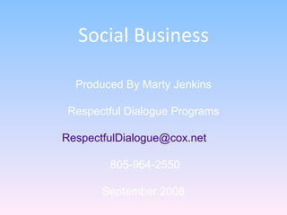 Social Business Produced By Marty Jenkins Respectful Dialogue Programs [email_address]   805-964-2550 September 2008 