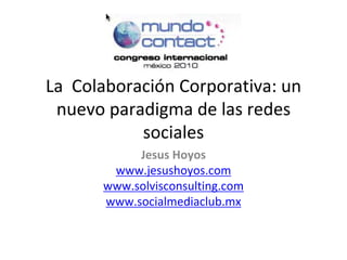 La  Colaboración Corporativa: un 
 nuevo paradigma de las redes 
            sociales
            Jesus Hoyos 
        www.jesushoyos.com
       www.solvisconsulting.com
       www.socialmediaclub.mx
 